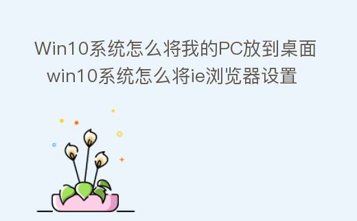 Win10系统怎么将我的PC放到桌面  win10系统怎么将ie浏览器设置为默认浏览器